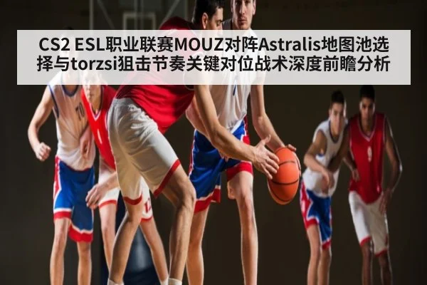 CS2 ESL职业联赛MOUZ对阵Astralis地图池选择与torzsi狙击节奏关键对位战术深度前瞻分析