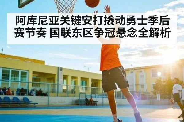 阿库尼亚关键安打撬动勇士季后赛节奏 国联东区争冠悬念全解析 - kaiyun