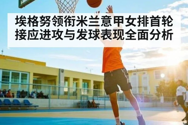 埃格努领衔米兰意甲女排首轮 接应进攻与发球表现全面分析 - kaiyun