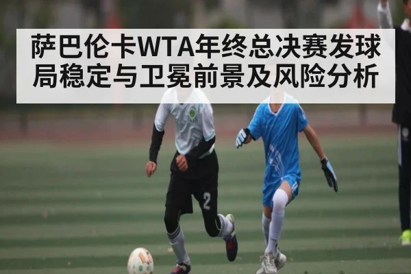 萨巴伦卡WTA年终总决赛发球局稳定与卫冕前景及风险分析 - kaiyun